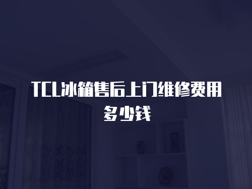 TCL冰箱售后上門維修費用多少錢