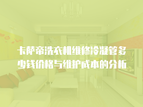 卡薩帝洗衣機(jī)維修冷凝管多少錢價(jià)格與維護(hù)成本的分析