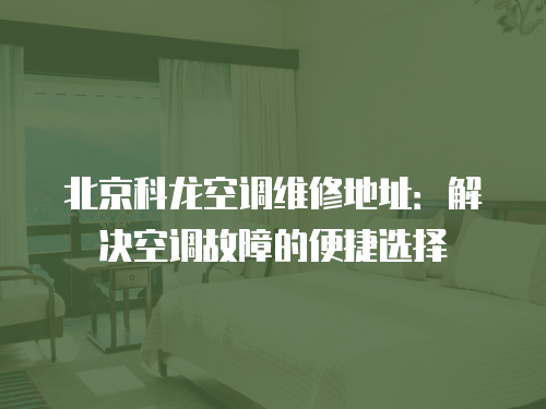 北京科龍空調維修地址：解決空調故障的便捷選擇