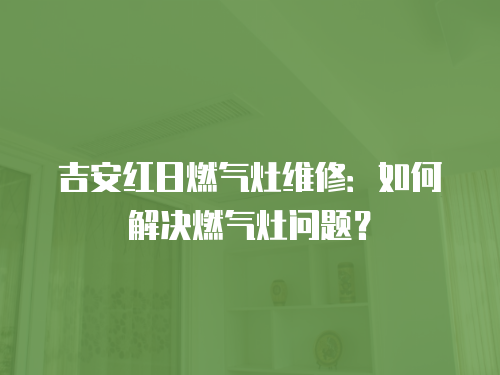 吉安紅日燃氣灶維修：如何解決燃氣灶問題？