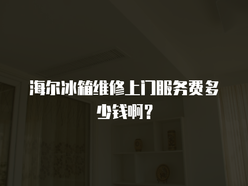 海爾冰箱維修上門服務費多少錢啊？