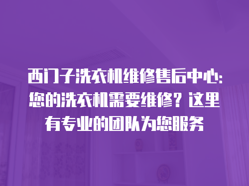 西門子洗衣機維修售后中心：您的洗衣機需要維修？這里有專業的團隊為您服務