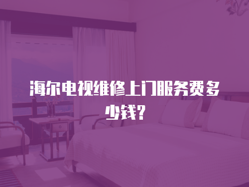 海爾電視維修上門服務(wù)費多少錢？