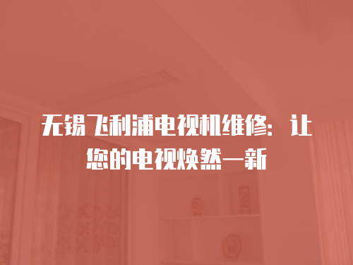 無錫飛利浦電視機維修：讓您的電視煥然一新