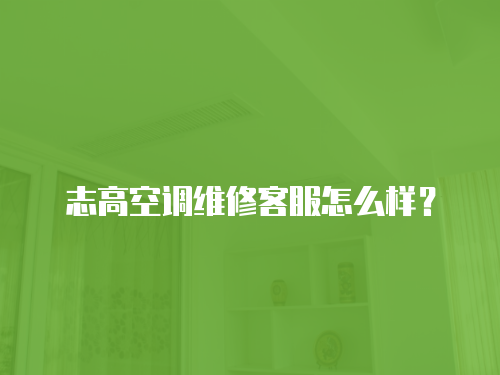 志高空調維修客服怎么樣？