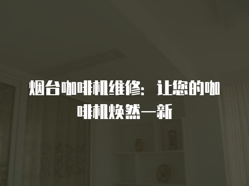 煙臺咖啡機維修：讓您的咖啡機煥然一新