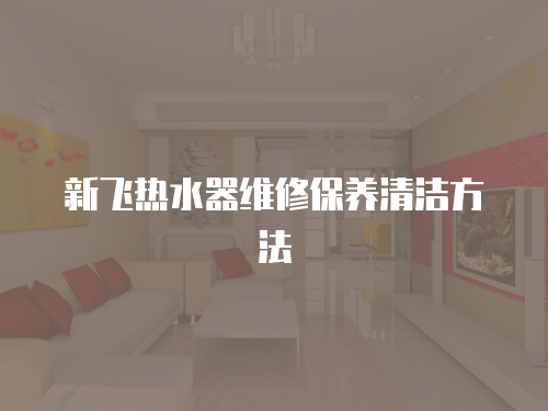 新飛熱水器維修保養(yǎng)清潔方法
