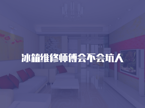 冰箱維修師傅會不會坑人
