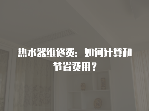 熱水器維修費：如何計算和節省費用？