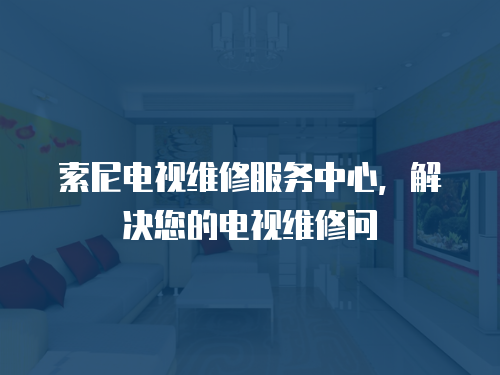 索尼電視維修服務(wù)中心，解決您的電視維修問
