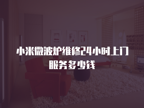 小米微波爐維修24小時上門服務多少錢