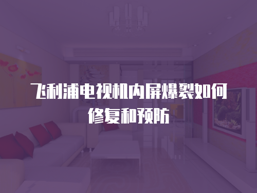 飛利浦電視機內屏爆裂如何修復和預防