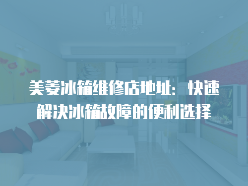 美菱冰箱維修店地址：快速解決冰箱故障的便利選擇