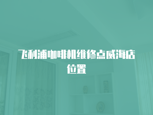 飛利浦咖啡機(jī)維修點(diǎn)威海店位置