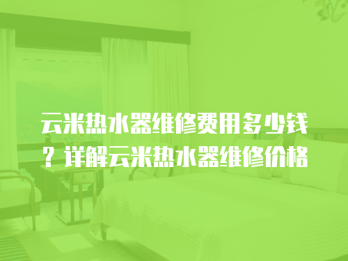云米熱水器維修費(fèi)用多少錢？詳解云米熱水器維修價(jià)格