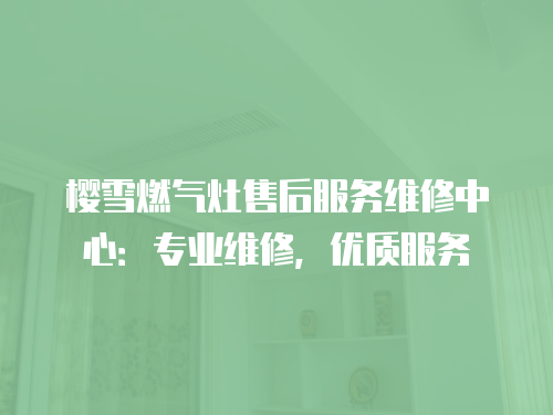 櫻雪燃氣灶售后服務維修中心：專業(yè)維修，優(yōu)質(zhì)服務