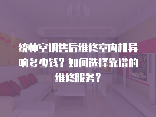 統帥空調售后維修室內機異響多少錢？如何選擇靠譜的維修服務？