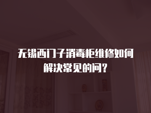 無錫西門子消毒柜維修如何解決常見的問？