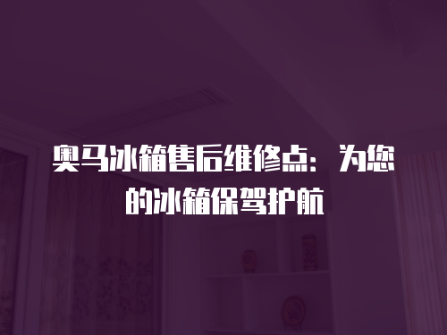 奧馬冰箱售后維修點：為您的冰箱保駕護航