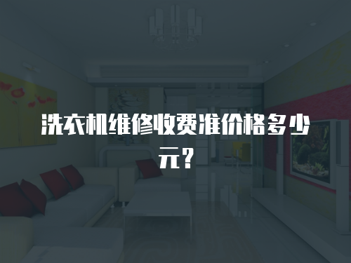 洗衣機(jī)維修收費準(zhǔn)價格多少元？