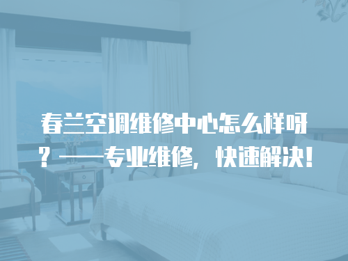 春蘭空調維修中心怎么樣呀？——專業維修，快速解決！
