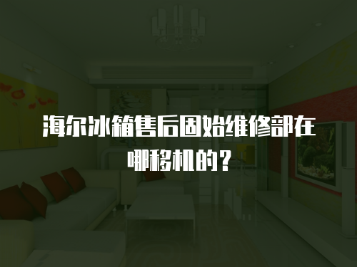 海爾冰箱售后固始維修部在哪移機的？