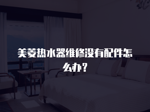 美菱熱水器維修沒有配件怎么辦？