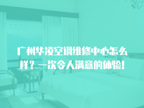 廣州華凌空調維修中心怎么樣？一次令人滿意的體驗！