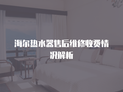 海爾熱水器售后維修收費情況解析