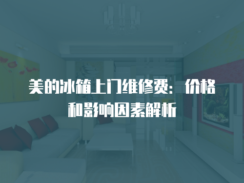 美的冰箱上門維修費：價格和影響因素解析
