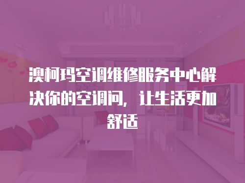 澳柯瑪空調維修服務中心解決你的空調問，讓生活更加舒適