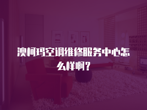 澳柯瑪空調維修服務中心怎么樣啊？