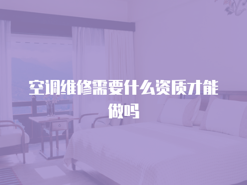 空調(diào)維修需要什么資質(zhì)才能做嗎