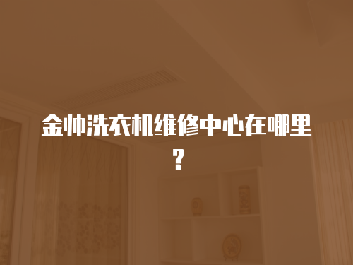 金帥洗衣機維修中心在哪里？