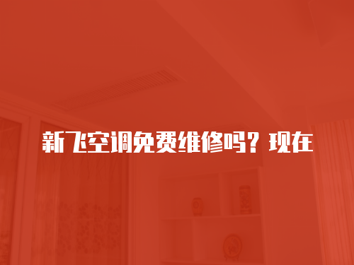 新飛空調免費維修嗎？現在