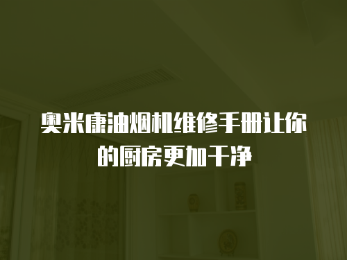 奧米康油煙機(jī)維修手冊(cè)讓你的廚房更加干凈