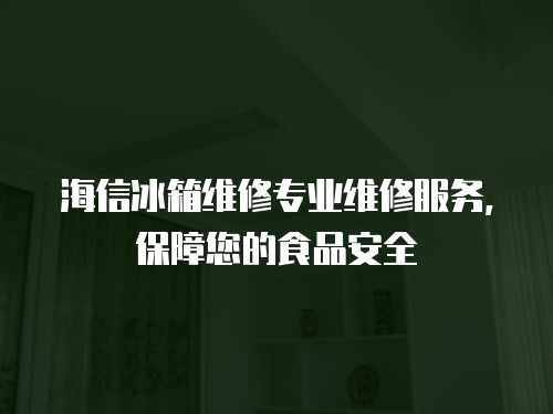 海信冰箱維修專業維修服務，保障您的食品安全