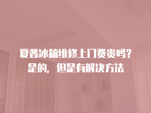 夏普冰箱維修上門費貴嗎？是的，但是有解決方法