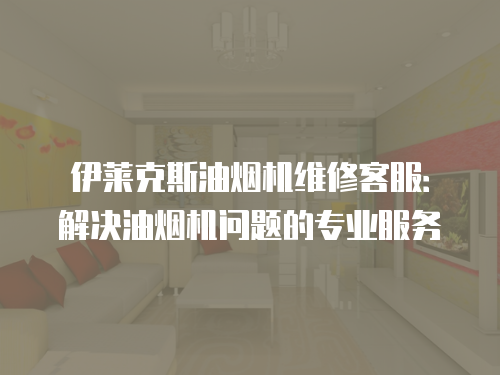 伊萊克斯油煙機(jī)維修客服：解決油煙機(jī)問(wèn)題的專業(yè)服務(wù)