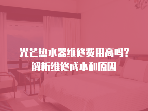 光芒熱水器維修費(fèi)用高嗎？解析維修成本和原因
