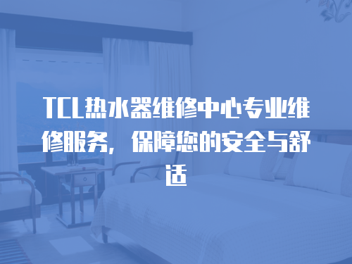 TCL熱水器維修中心專業維修服務，保障您的安全與舒適