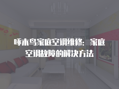 啄木鳥家庭空調(diào)維修：家庭空調(diào)故障的解決方法