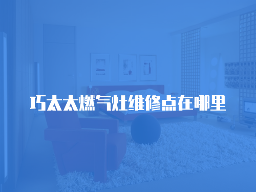 巧太太燃?xì)庠罹S修點(diǎn)在哪里