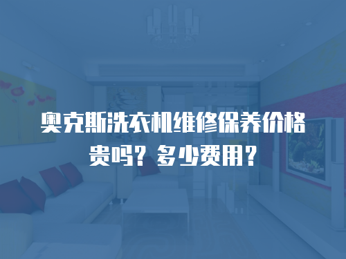 奧克斯洗衣機維修保養價格貴嗎？多少費用？