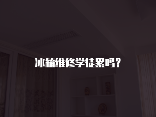 冰箱維修學徒累嗎？