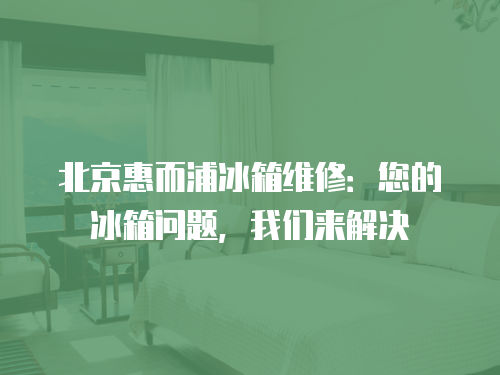 北京惠而浦冰箱維修：您的冰箱問(wèn)題，我們來(lái)解決