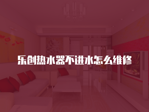 樂創熱水器不進水怎么維修