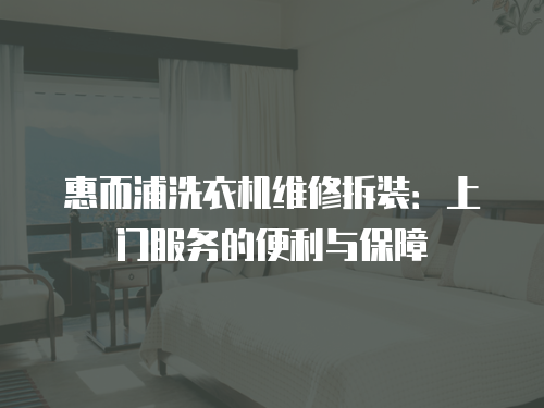 惠而浦洗衣機維修拆裝：上門服務(wù)的便利與保障