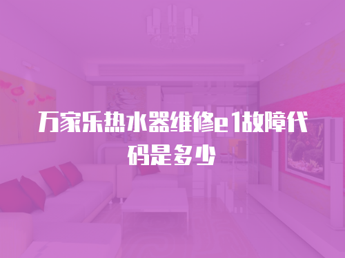 萬家樂熱水器維修e1故障代碼是多少