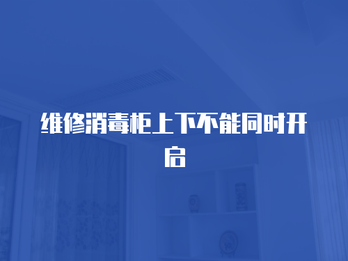維修消毒柜上下不能同時(shí)開(kāi)啟